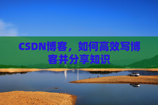 CSDN博客，如何高效写博客并分享知识